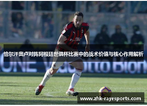 恰尔汗奥卢对阵阿根廷世俱杯比赛中的战术价值与核心作用解析